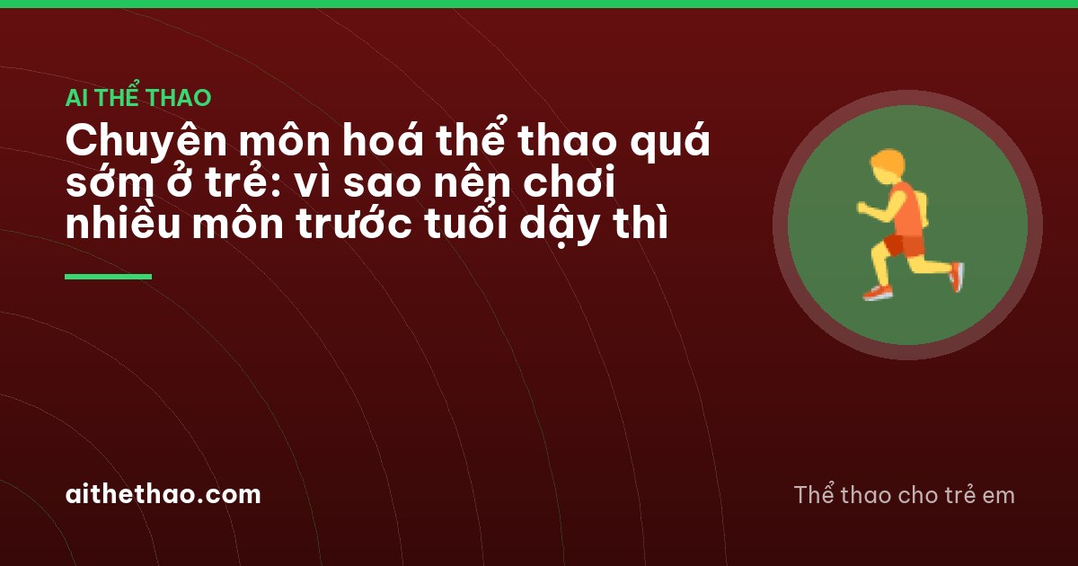 Chuyên môn hoá thể thao quá sớm ở trẻ: vì sao nên chơi nhiều môn trước tuổi dậy thì